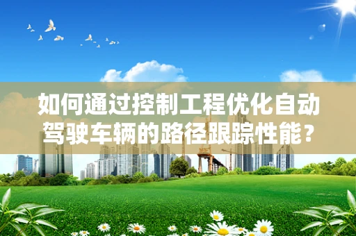 如何通过控制工程优化自动驾驶车辆的路径跟踪性能？