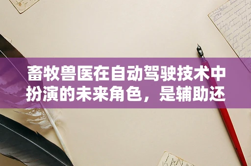 畜牧兽医在自动驾驶技术中扮演的未来角色，是辅助还是革新？