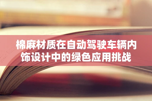棉麻材质在自动驾驶车辆内饰设计中的绿色应用挑战