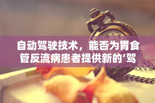 自动驾驶技术，能否为胃食管反流病患者提供新的‘驾驶’体验？