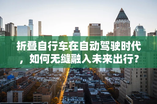 折叠自行车在自动驾驶时代，如何无缝融入未来出行？