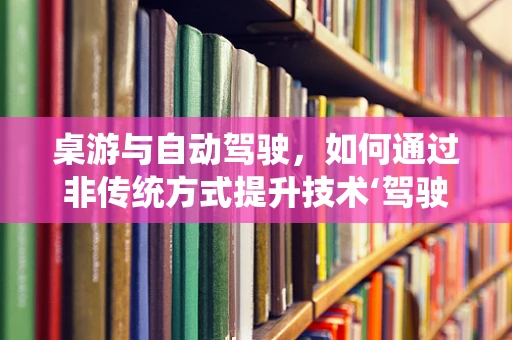 桌游与自动驾驶，如何通过非传统方式提升技术‘驾驶’能力？