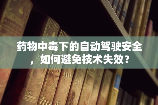 药物中毒下的自动驾驶安全，如何避免技术失效？