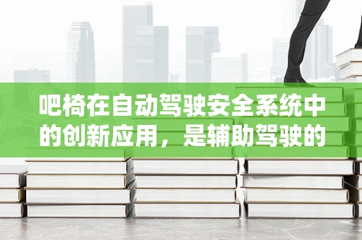 吧椅在自动驾驶安全系统中的创新应用，是辅助驾驶的‘隐形守护者’吗？