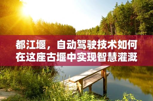 都江堰，自动驾驶技术如何在这座古堰中实现智慧灌溉？