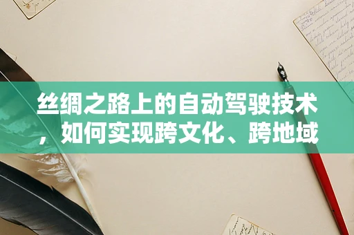 丝绸之路上的自动驾驶技术，如何实现跨文化、跨地域的智能导航？