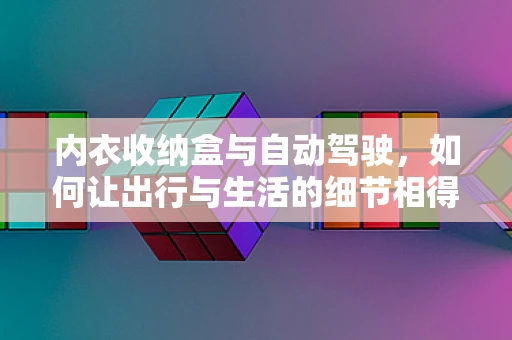内衣收纳盒与自动驾驶，如何让出行与生活的细节相得益彰？