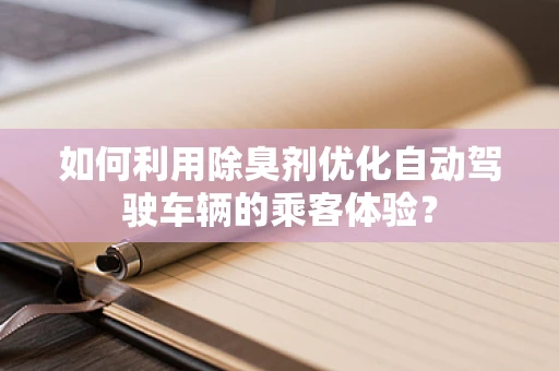 如何利用除臭剂优化自动驾驶车辆的乘客体验？