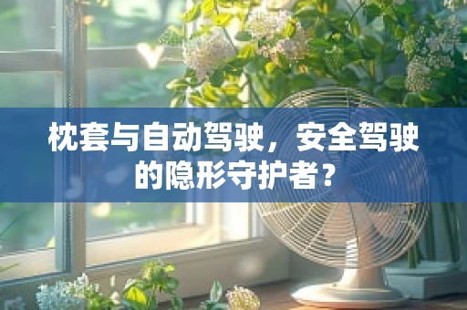 枕套与自动驾驶，安全驾驶的隐形守护者？