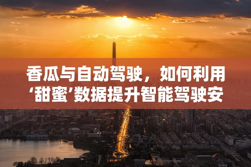 香瓜与自动驾驶，如何利用‘甜蜜’数据提升智能驾驶安全性？