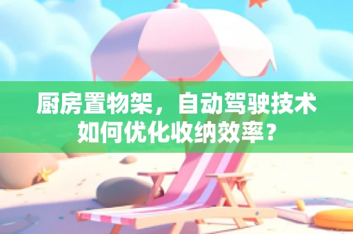 厨房置物架，自动驾驶技术如何优化收纳效率？