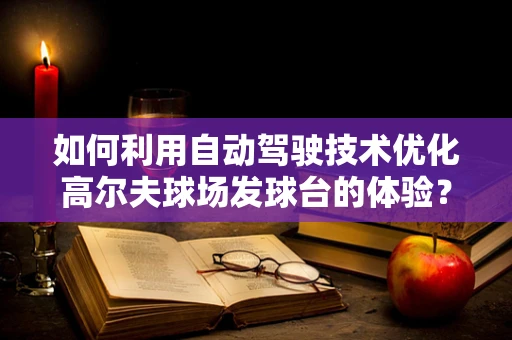 如何利用自动驾驶技术优化高尔夫球场发球台的体验？