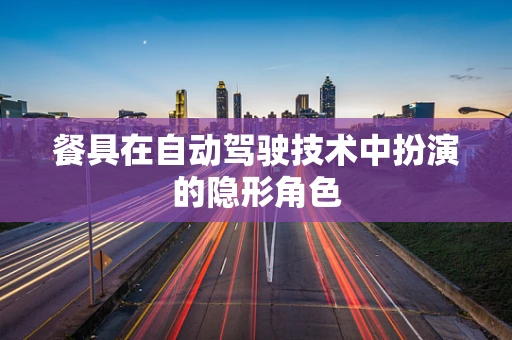 餐具在自动驾驶技术中扮演的隐形角色