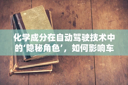 化学成分在自动驾驶技术中的‘隐秘角色’，如何影响车辆安全与性能？