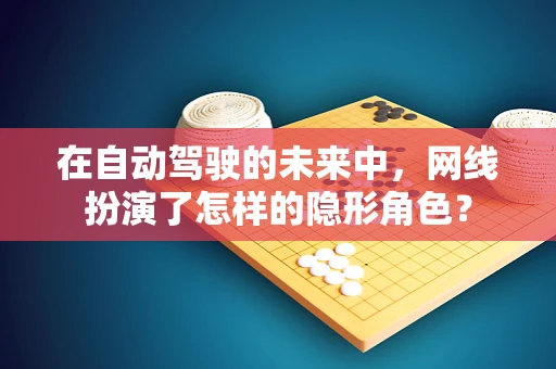 在自动驾驶的未来中，网线扮演了怎样的隐形角色？