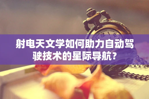 射电天文学如何助力自动驾驶技术的星际导航？