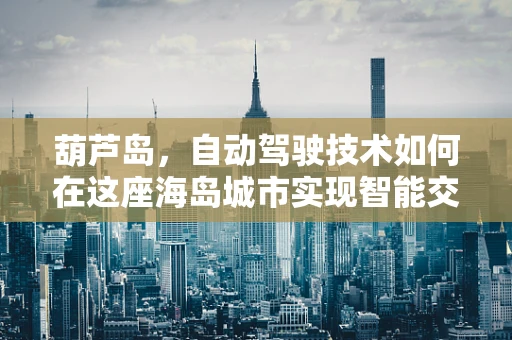 葫芦岛，自动驾驶技术如何在这座海岛城市实现智能交通新篇章？