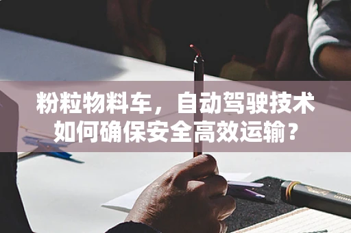 粉粒物料车，自动驾驶技术如何确保安全高效运输？