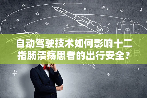 自动驾驶技术如何影响十二指肠溃疡患者的出行安全？
