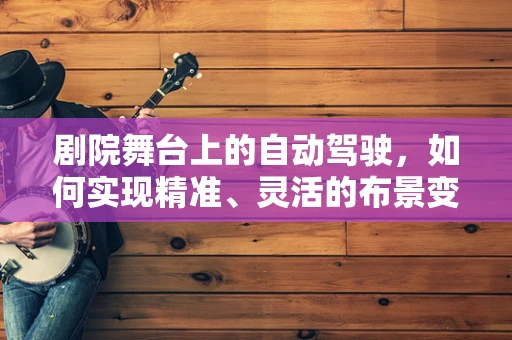剧院舞台上的自动驾驶，如何实现精准、灵活的布景变换？
