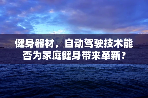 健身器材，自动驾驶技术能否为家庭健身带来革新？