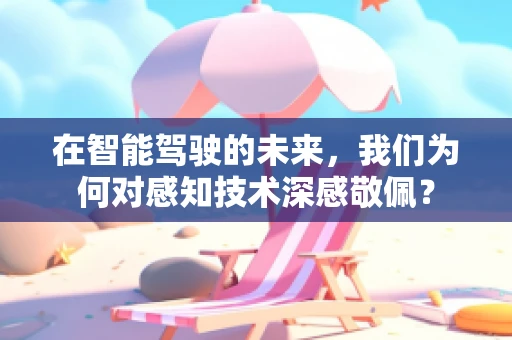 在智能驾驶的未来，我们为何对感知技术深感敬佩？