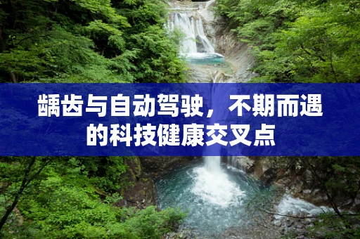 龋齿与自动驾驶，不期而遇的科技健康交叉点