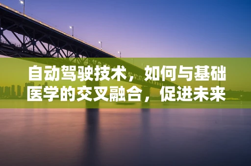 自动驾驶技术，如何与基础医学的交叉融合，促进未来医疗的革新？