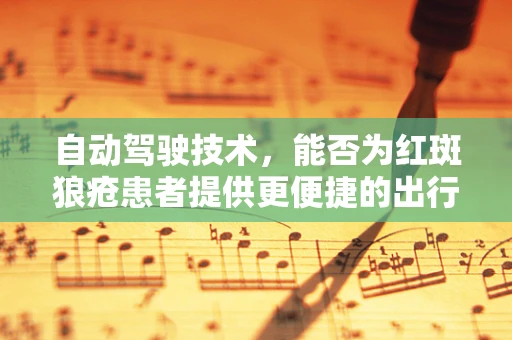 自动驾驶技术，能否为红斑狼疮患者提供更便捷的出行解决方案？