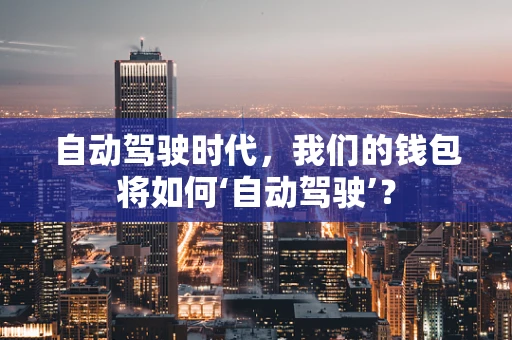 自动驾驶时代，我们的钱包将如何‘自动驾驶’？