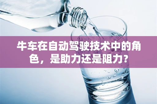 牛车在自动驾驶技术中的角色，是助力还是阻力？