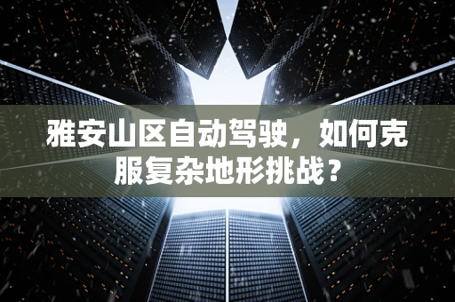 雅安山区自动驾驶，如何克服复杂地形挑战？
