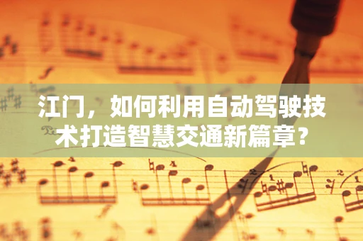 江门，如何利用自动驾驶技术打造智慧交通新篇章？