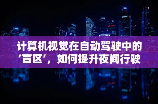 计算机视觉在自动驾驶中的‘盲区’，如何提升夜间行驶的识别能力？