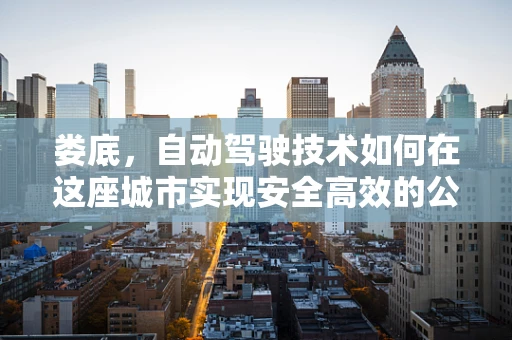 娄底，自动驾驶技术如何在这座城市实现安全高效的公共交通？