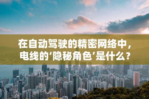 在自动驾驶的精密网络中，电线的‘隐秘角色’是什么？