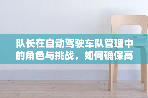 队长在自动驾驶车队管理中的角色与挑战，如何确保高效协同与安全决策？