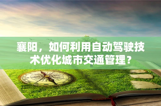 襄阳，如何利用自动驾驶技术优化城市交通管理？
