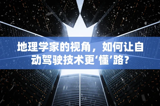 地理学家的视角，如何让自动驾驶技术更‘懂’路？