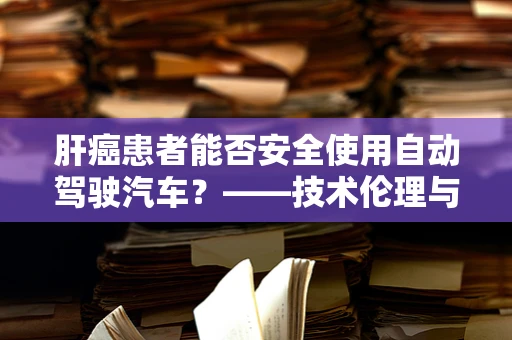 肝癌患者能否安全使用自动驾驶汽车？——技术伦理与安全考量