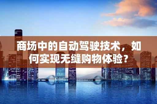 商场中的自动驾驶技术，如何实现无缝购物体验？