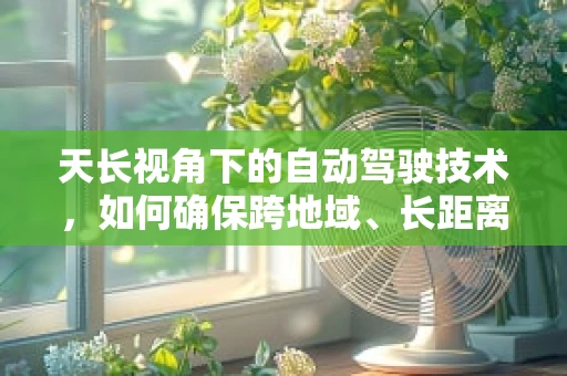 天长视角下的自动驾驶技术，如何确保跨地域、长距离行驶的可靠性？