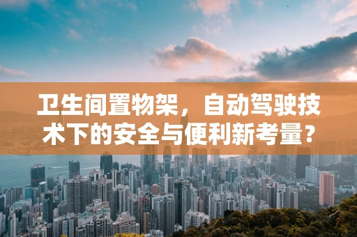 卫生间置物架，自动驾驶技术下的安全与便利新考量？
