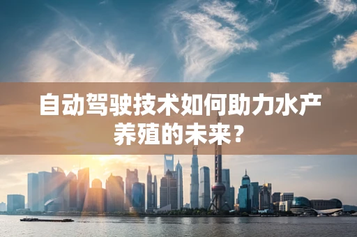 自动驾驶技术如何助力水产养殖的未来？