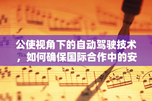 公使视角下的自动驾驶技术，如何确保国际合作中的安全与伦理？