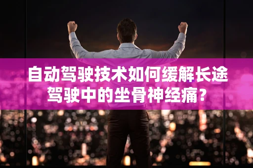 自动驾驶技术如何缓解长途驾驶中的坐骨神经痛？