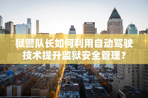 狱警队长如何利用自动驾驶技术提升监狱安全管理？