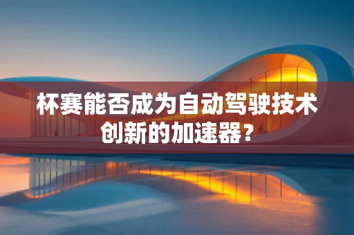 杯赛能否成为自动驾驶技术创新的加速器？