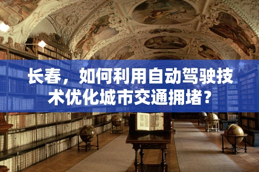 长春，如何利用自动驾驶技术优化城市交通拥堵？