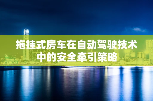 拖挂式房车在自动驾驶技术中的安全牵引策略